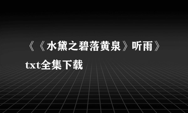 《《水黛之碧落黄泉》听雨》txt全集下载