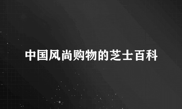 中国风尚购物的芝士百科