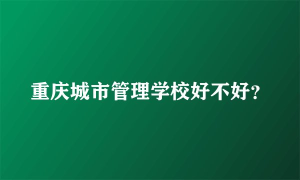 重庆城市管理学校好不好？