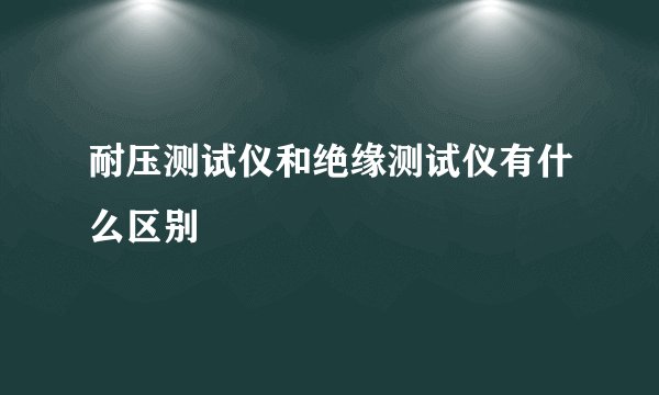 耐压测试仪和绝缘测试仪有什么区别