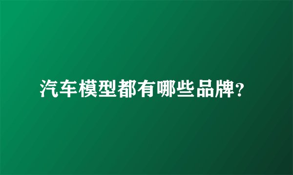 汽车模型都有哪些品牌？