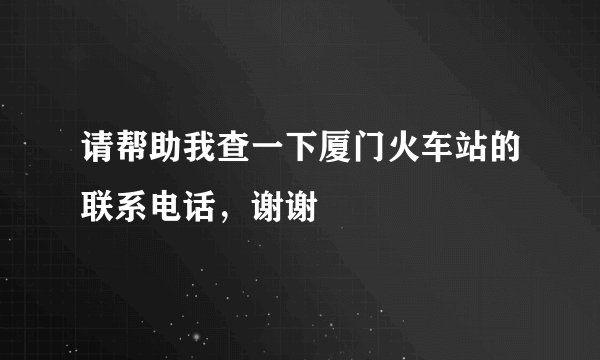 请帮助我查一下厦门火车站的联系电话，谢谢
