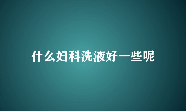 什么妇科洗液好一些呢