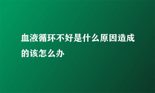 血液循环不好是什么原因造成的该怎么办