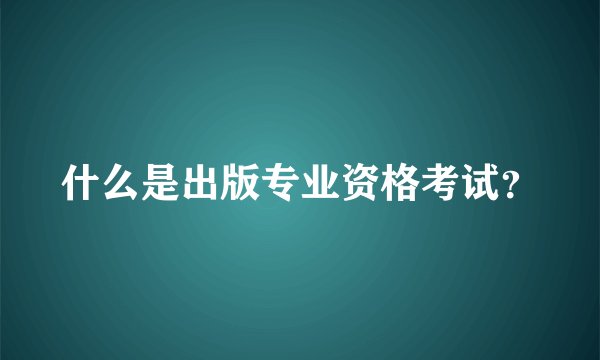 什么是出版专业资格考试?