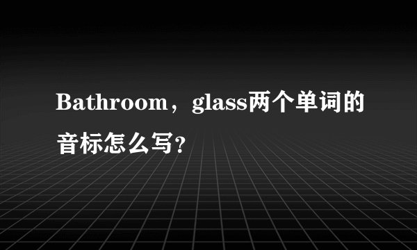 Bathroom,glass两个单词的音标怎么写?
