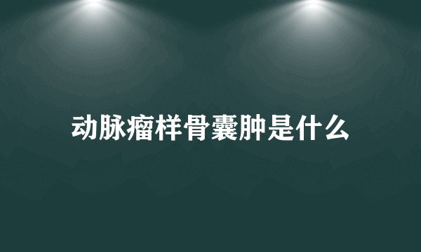 动脉瘤样骨囊肿是什么