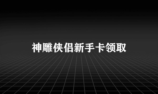 神雕侠侣新手卡领取