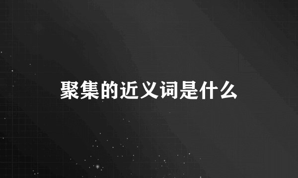 聚集的近义词是什么