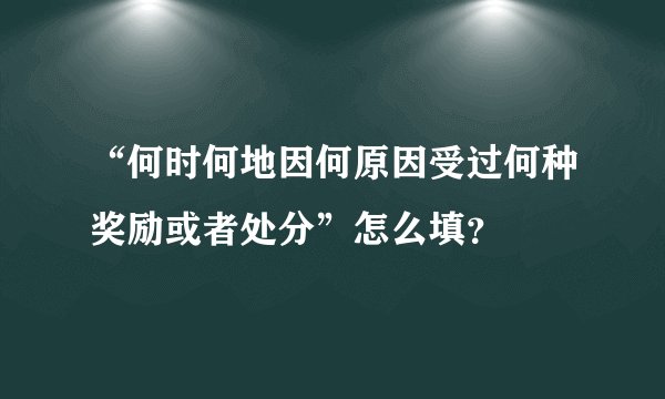 “何时何地因何原因受过何种奖励或者处分”怎么填?