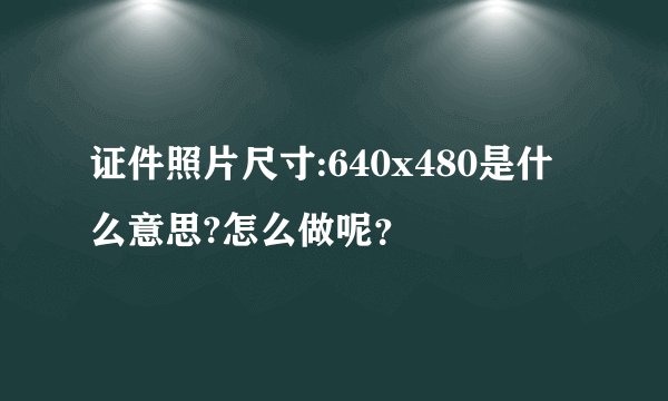 证件照片尺寸:640x480是什么意思?怎么做呢?