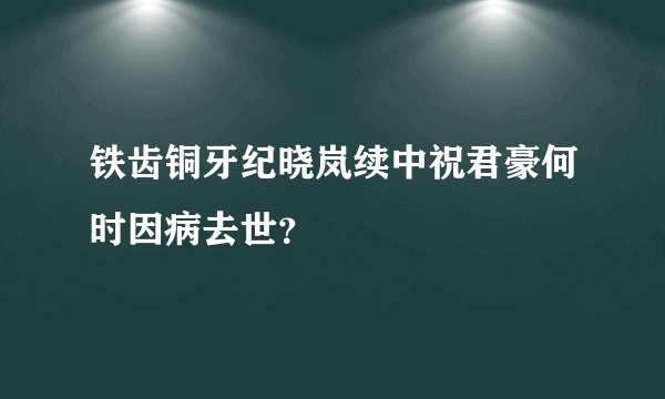 铁齿铜牙纪晓岚续中祝君豪何时因病去世？