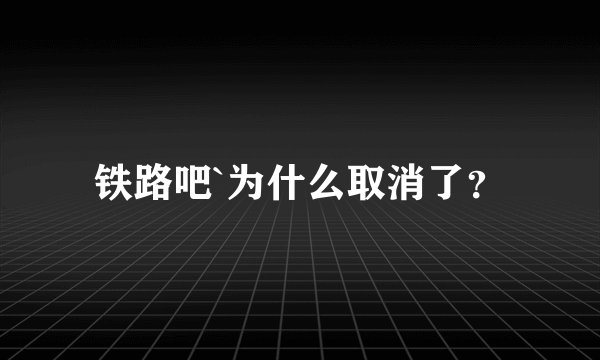铁路吧`为什么取消了?