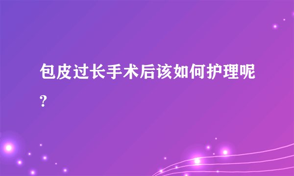 包皮过长手术后该如何护理呢?