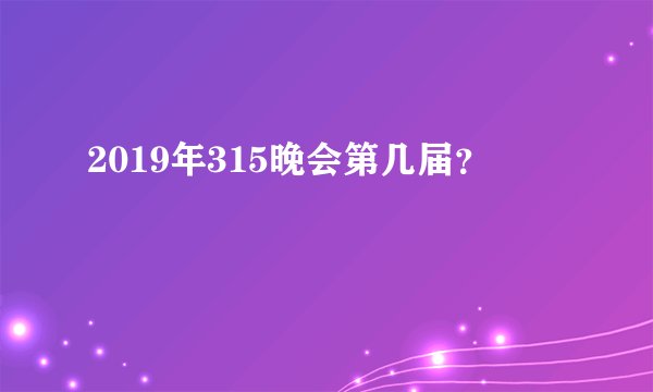 2019年315晚会第几届？