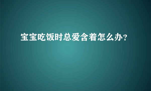 宝宝吃饭时总爱含着怎么办？