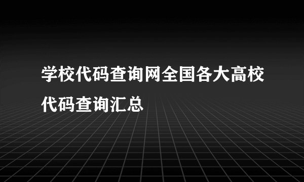 学校代码查询网全国各大高校代码查询汇总