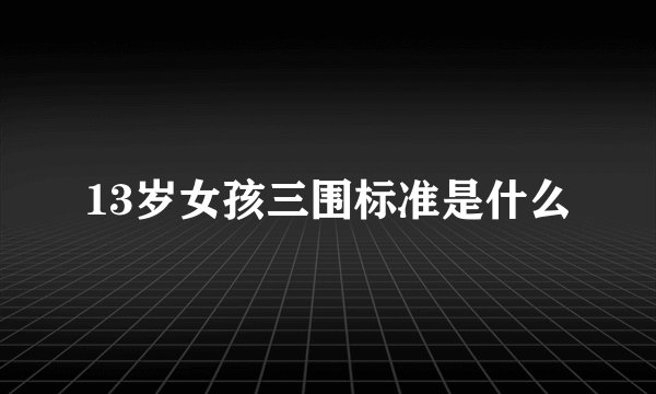 13岁女孩三围标准是什么