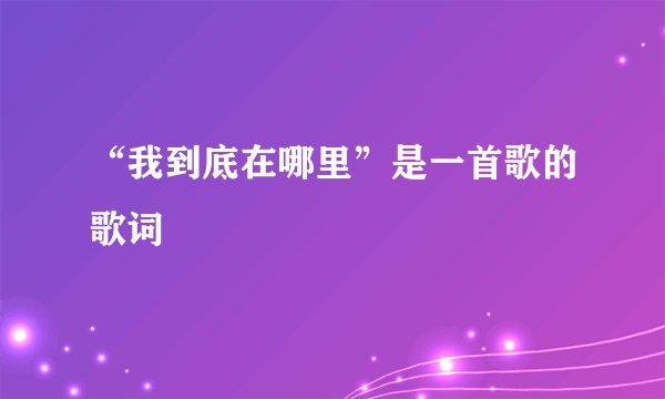 “我到底在哪里”是一首歌的歌词
