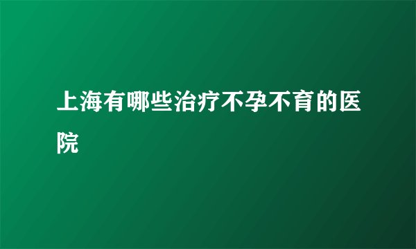 上海有哪些治疗不孕不育的医院