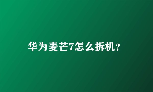 华为麦芒7怎么拆机？