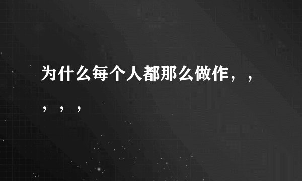 为什么每个人都那么做作,,,,,