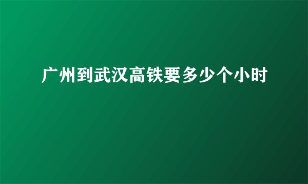广州到武汉高铁要多少个小时