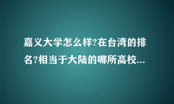 嘉义大学怎么样?在台湾的排名?相当于大陆的哪所高校?我没有分，但是真的跪求啊？