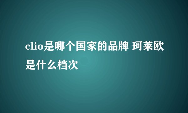 clio是哪个国家的品牌 珂莱欧是什么档次