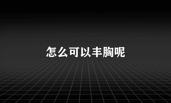 怎么可以丰胸呢