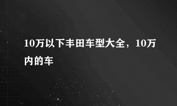 10万以下丰田车型大全,10万内的车