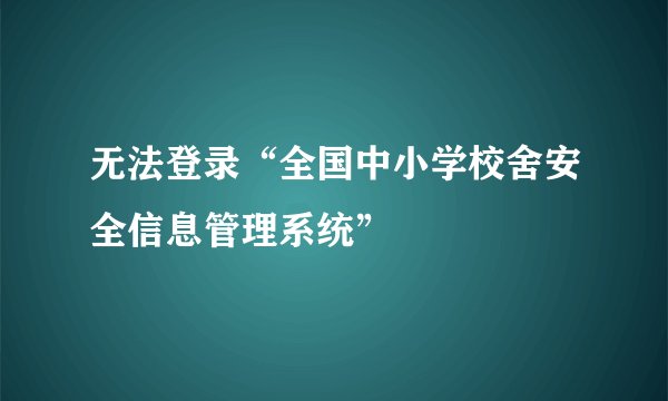 无法登录“全国中小学校舍安全信息管理系统”