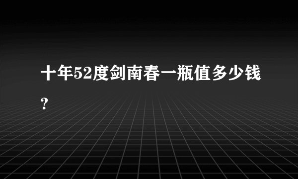十年52度剑南春一瓶值多少钱?