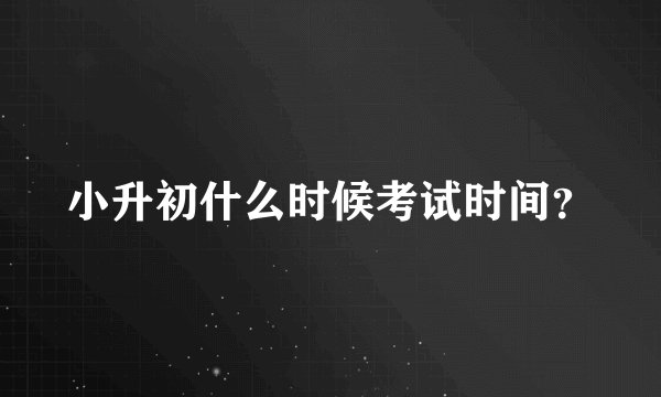 小升初什么时候考试时间？
