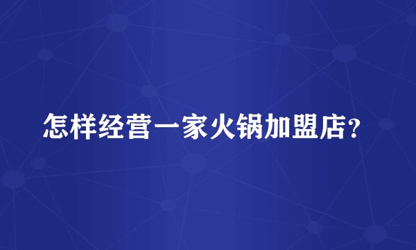 怎样经营一家火锅加盟店?