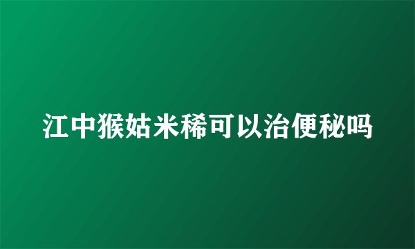 江中猴姑米稀可以治便秘吗