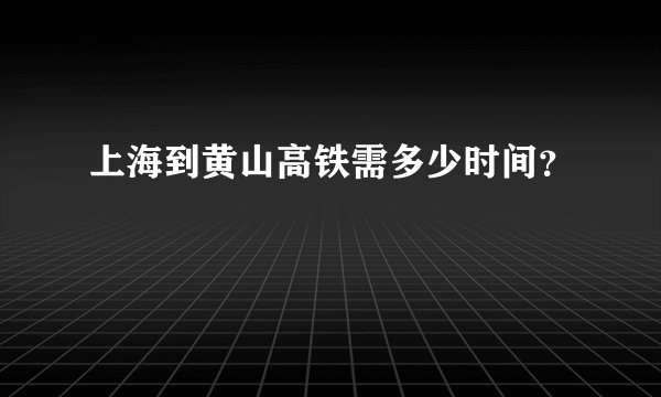 上海到黄山高铁需多少时间？