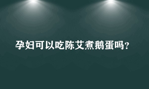 孕妇可以吃陈艾煮鹅蛋吗？