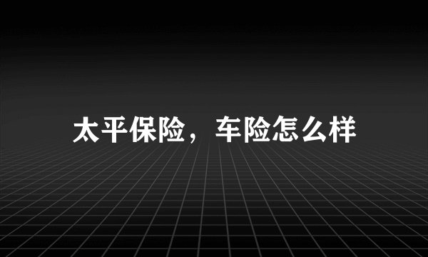 太平保险，车险怎么样