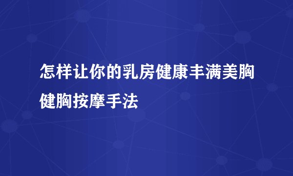 怎样让你的乳房健康丰满美胸健胸按摩手法