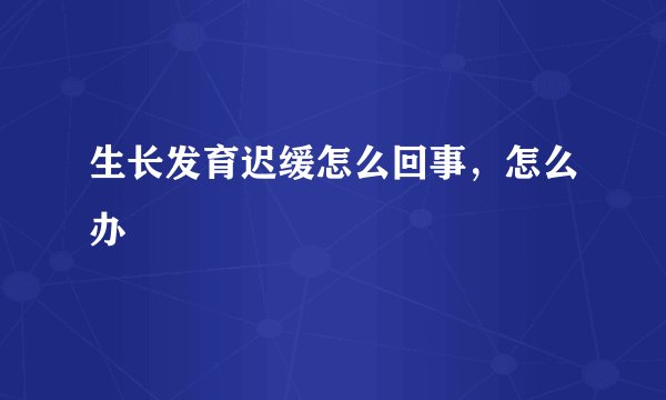 生长发育迟缓怎么回事，怎么办