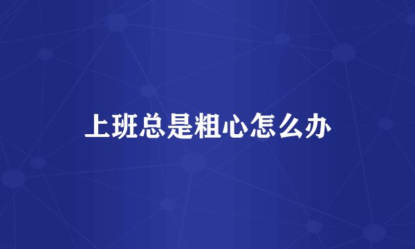 上班总是粗心怎么办