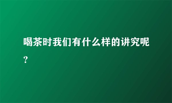 喝茶时我们有什么样的讲究呢？