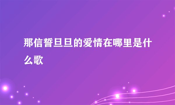 那信誓旦旦的爱情在哪里是什么歌