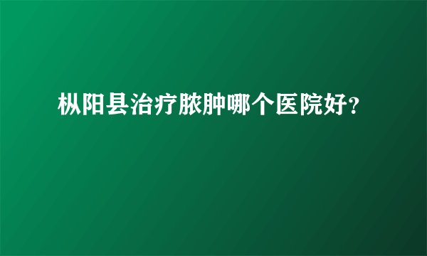 枞阳县治疗脓肿哪个医院好？
