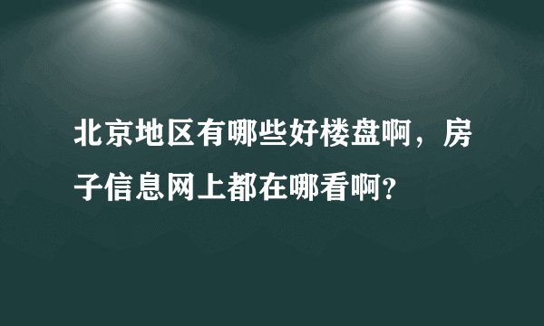 北京地区有哪些好楼盘啊，房子信息网上都在哪看啊？