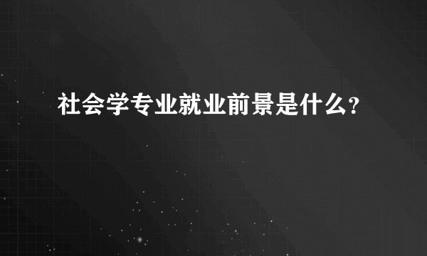 社会学专业就业前景是什么?