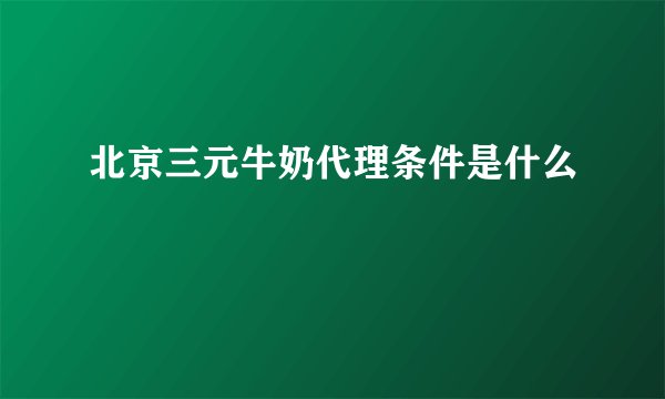 北京三元牛奶代理条件是什么