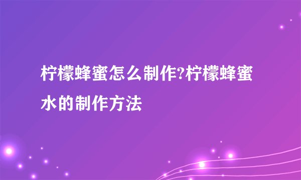柠檬蜂蜜怎么制作?柠檬蜂蜜水的制作方法