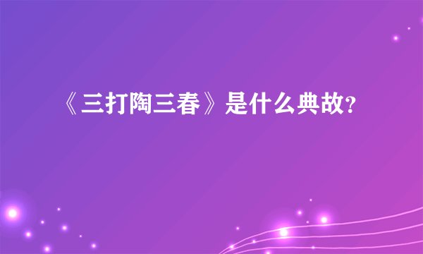 《三打陶三春》是什么典故？